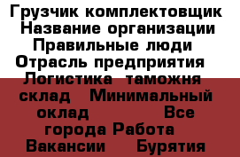 Грузчик-комплектовщик › Название организации ­ Правильные люди › Отрасль предприятия ­ Логистика, таможня, склад › Минимальный оклад ­ 30 000 - Все города Работа » Вакансии   . Бурятия респ.